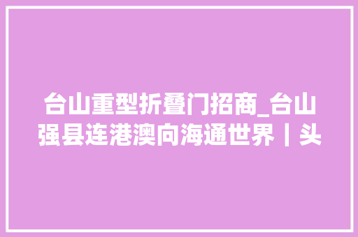 台山重型折叠门招商_台山强县连港澳向海通世界｜头号工程加力提速