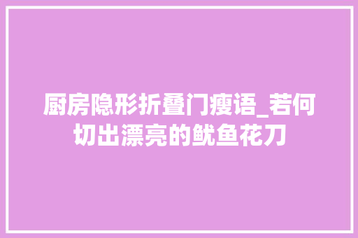 厨房隐形折叠门瘦语_若何切出漂亮的鱿鱼花刀 滑动门