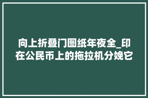 向上折叠门图纸年夜全_印在公民币上的拖拉机分娩它的厂房如今变成了啥样