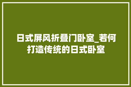 日式屏风折叠门卧室_若何打造传统的日式卧室