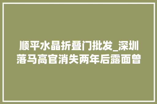 顺平水晶折叠门批发_深圳落马高官消失两年后露面曾用市场价六折买房 复合门