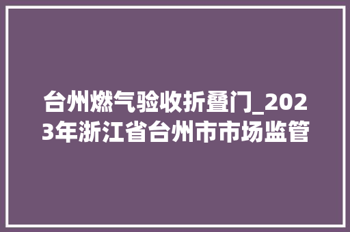 台州燃气验收折叠门_2023年浙江省台州市市场监管局市级产品质量专项监督抽查结果信息宣告