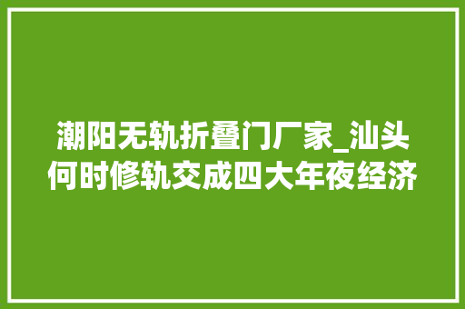 潮阳无轨折叠门厂家_汕头何时修轨交成四大年夜经济特区独一空白交通局称暂不具备前提