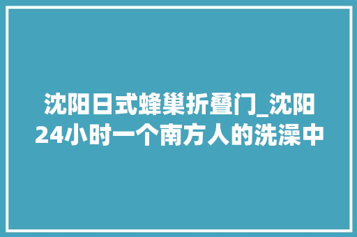 沈阳日式蜂巢折叠门_沈阳24小时一个南方人的洗澡中央体验记
