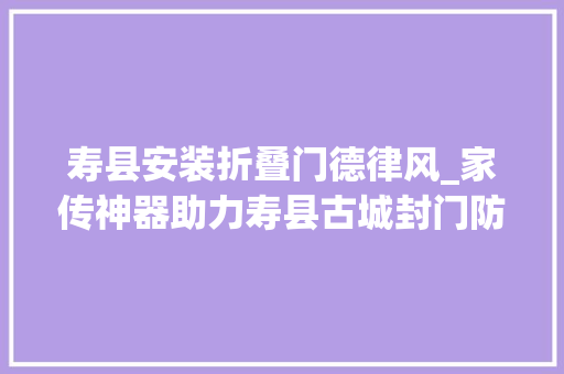 寿县安装折叠门德律风_家传神器助力寿县古城封门防汛 复合门