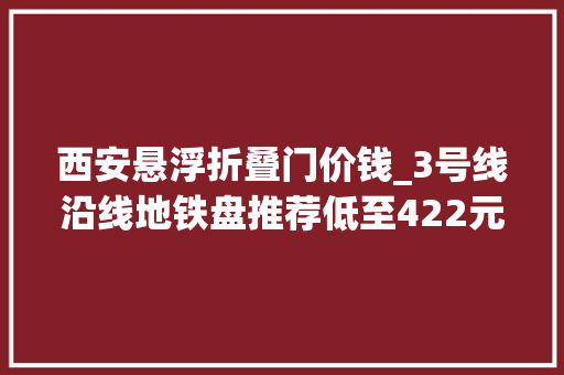 西安悬浮折叠门价钱_3号线沿线地铁盘推荐低至422元/㎡你别不信
