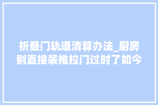 折叠门轨道清算办法_厨房别直接装推拉门过时了如今盛行这么装美观又实用