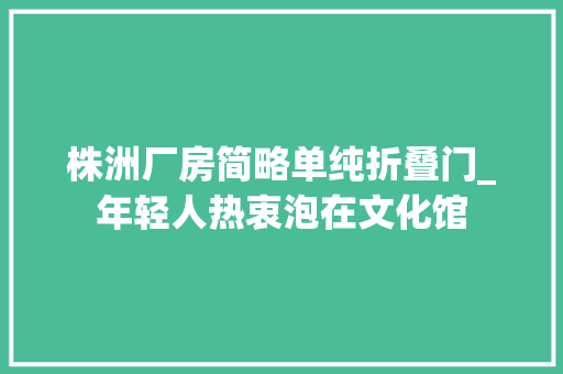 株洲厂房简略单纯折叠门_年轻人热衷泡在文化馆 推拉门