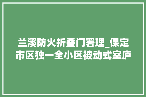 兰溪防火折叠门署理_保定市区独一全小区被动式室庐一套防弹装甲被动门高达48万