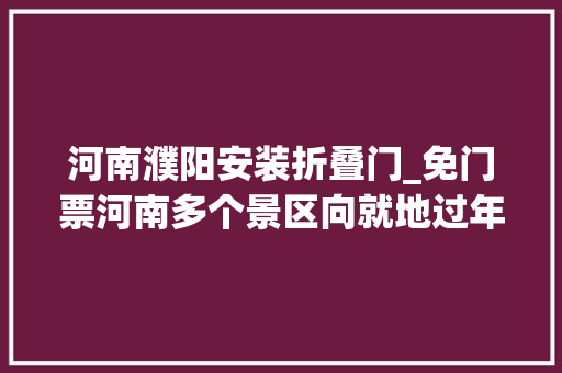 河南濮阳安装折叠门_免门票河南多个景区向就地过年务工人员发福利了