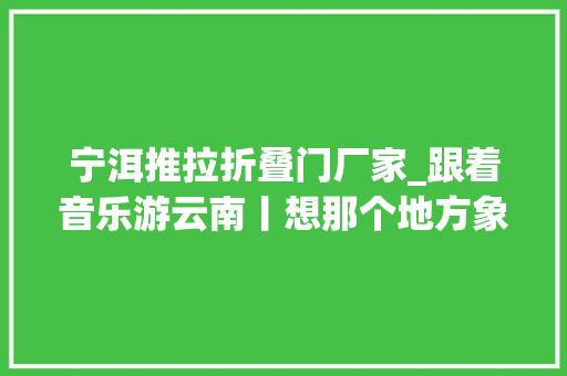 宁洱推拉折叠门厂家_跟着音乐游云南丨想那个地方象往的普洱 推拉门