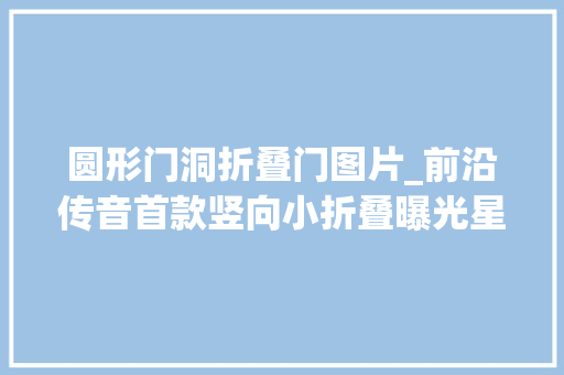 圆形门洞折叠门图片_前沿传音首款竖向小折叠曝光星环后置内置圆形副屏打几分 防火门