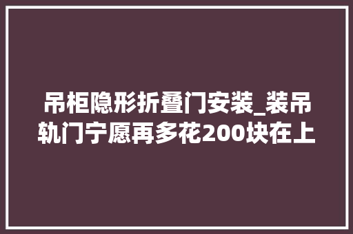 吊柜隐形折叠门安装_装吊轨门宁愿再多花200块在上面加个窗帘盒难怪比我家的好看