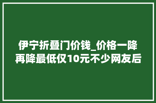 伊宁折叠门价钱_价格一降再降最低仅10元不少网友后悔买早了