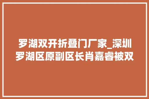 罗湖双开折叠门厂家_深圳罗湖区原副区长肖嘉睿被双开