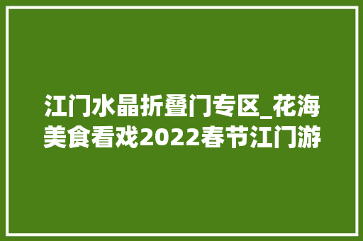 江门水晶折叠门专区_花海美食看戏2022春节江门游玩最全攻略来啦