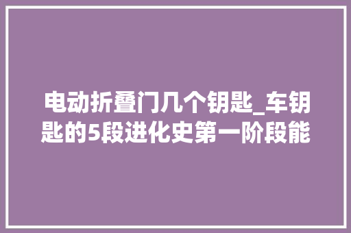 电动折叠门几个钥匙_车钥匙的5段进化史第一阶段能投军器用你经历过几个阶段