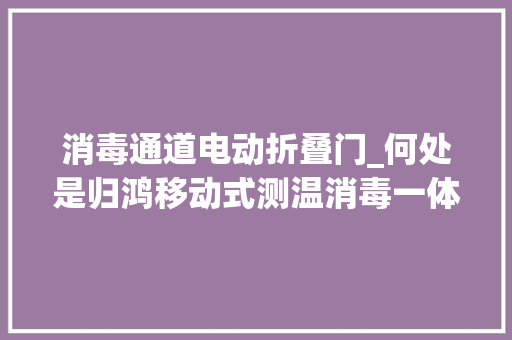 消毒通道电动折叠门_何处是归鸿移动式测温消毒一体化通道/门震撼来袭
