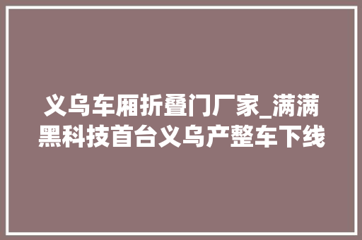 义乌车厢折叠门厂家_满满黑科技首台义乌产整车下线