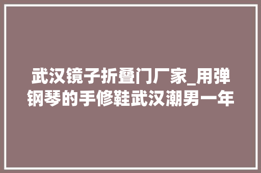 武汉镜子折叠门厂家_用弹钢琴的手修鞋武汉潮男一年接单超50万元