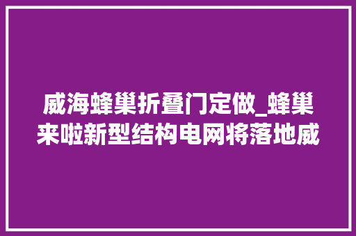 威海蜂巢折叠门定做_蜂巢来啦新型结构电网将落地威海