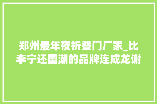 郑州最年夜折叠门厂家_比李宁还国潮的品牌连成龙谢霆锋洪金宝都是他的真爱粉