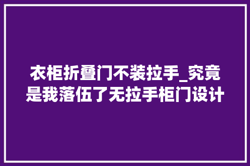 衣柜折叠门不装拉手_究竟是我落伍了无拉手柜门设计在2022年成为主流颜值确实高