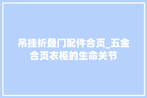 吊挂折叠门配件合页_五金合页衣柜的生命关节