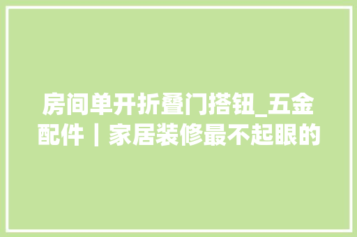 房间单开折叠门搭钮_五金配件｜家居装修最不起眼的辅件却发挥着异常惊艳的浸染