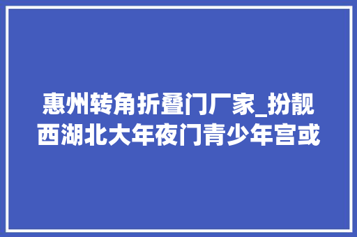 惠州转角折叠门厂家_扮靓西湖北大年夜门青少年宫或迁居