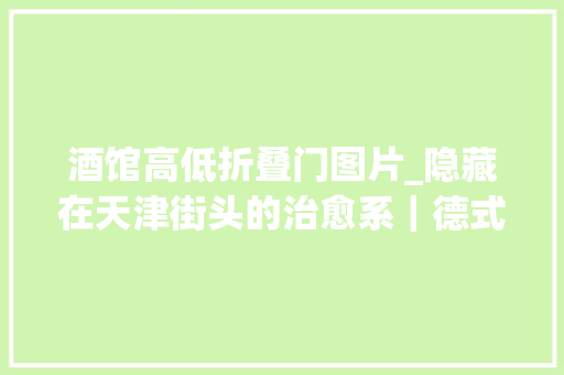 酒馆高低折叠门图片_隐藏在天津街头的治愈系｜德式小酒馆小酌微醺却不失落温馨