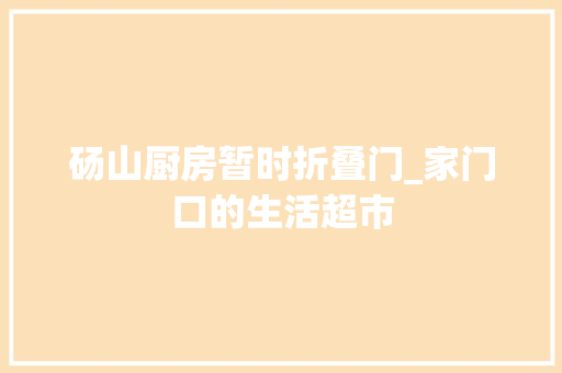 砀山厨房暂时折叠门_家门口的生活超市