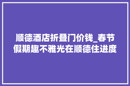 顺德酒店折叠门价钱_春节假期趣不雅光在顺德住进度假风的平易近宿酒店