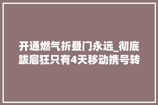 开通燃气折叠门永远_彻底跋扈狂只有4天移动携号转网永远3折永远3折