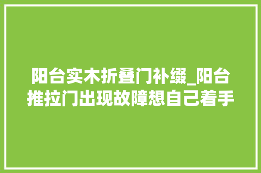 阳台实木折叠门补缀_阳台推拉门出现故障想自己着手具体步骤是这样