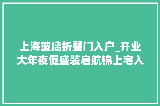 上海玻璃折叠门入户_开业大年夜促盛装启航锦上宅入户门入驻上海红星美凯龙全球家居1号店