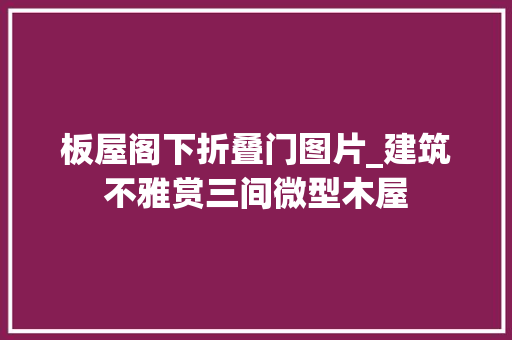 板屋阁下折叠门图片_建筑不雅赏三间微型木屋