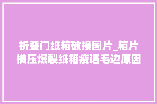 折叠门纸箱破损图片_箱片横压爆裂纸箱瘦语毛边原因竟出在这里
