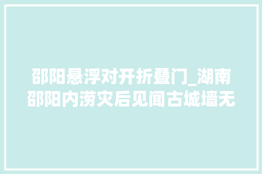 邵阳悬浮对开折叠门_湖南邵阳内涝灾后见闻古城墙无缺平易近众生活秩序渐恢复
