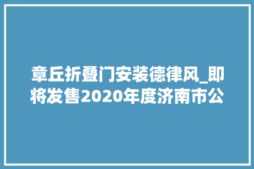 章丘折叠门安装德律风_即将发售2020年度济南市公园通游年票全攻略来啦