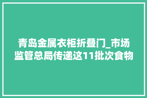 青岛金属衣柜折叠门_市场监管总局传递这11批次食物抽检不合格