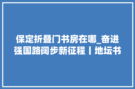 保定折叠门书房在哪_奋进强国路阔步新征程丨地坛书市进保定多元场景迎来新体验