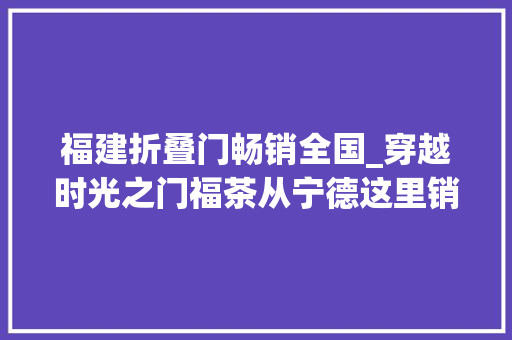 福建折叠门畅销全国_穿越时光之门福茶从宁德这里销往世界