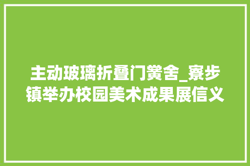 主动玻璃折叠门黉舍_寮步镇举办校园美术成果展信义黉舍纸艺特色惹人注目
