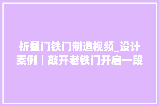 折叠门铁门制造视频_设计案例｜敲开老铁门开启一段尘封的故事一餐一食皆为记忆