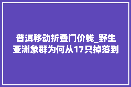 普洱移动折叠门价钱_野生亚洲象群为何从17只掉落到15只原因很意外