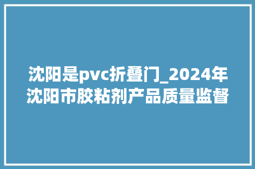 沈阳是pvc折叠门_2024年沈阳市胶粘剂产品质量监督抽查结果宣告 防火门 沈阳是pvc折叠门_2024年沈阳市胶粘剂产品质量监督抽查结果宣告 防火门