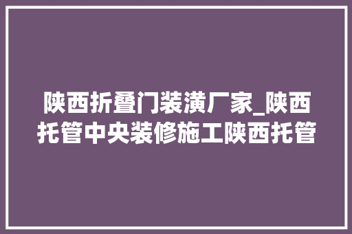 陕西折叠门装潢厂家_陕西托管中央装修施工陕西托管所装修西安托管所装修设计