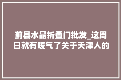 蓟县水晶折叠门批发_这周日就有暖气了关于天津人的好消息停不下来