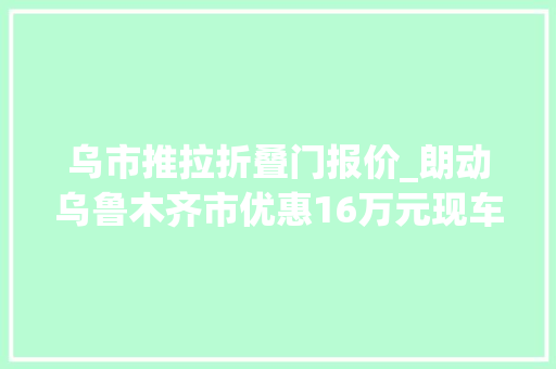 乌市推拉折叠门报价_朗动乌鲁木齐市优惠16万元现车在售
